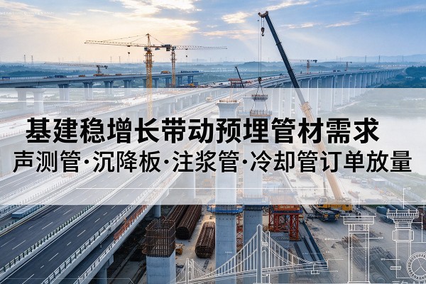 昌宁基建稳增长带动预埋监测管材需求,声测管、沉降板、注浆管订单持续放量