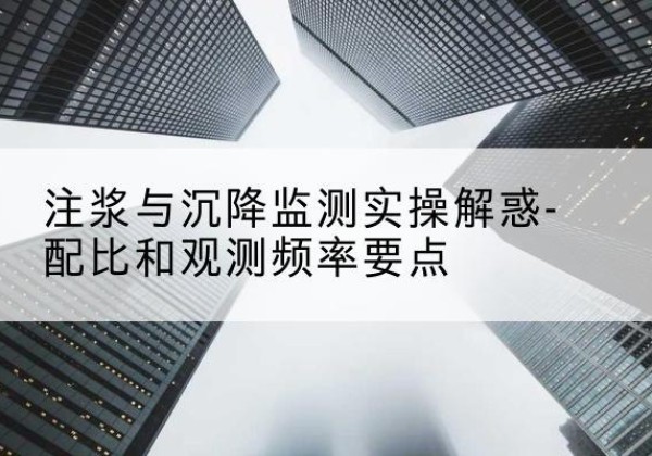 昌宁水泥浆配比不当会不会造成注浆管堵管？-注浆与沉降监测实操解惑-配比和观测频率要点
