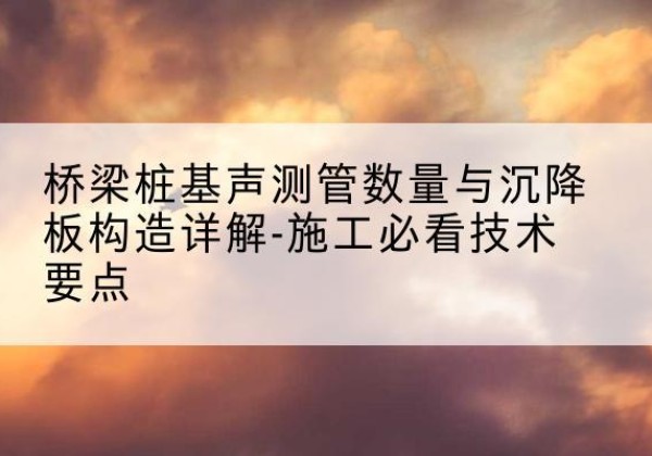 昌宁桩基需要预埋几根声测管？-桥梁桩基声测管数量与沉降板构造详解-施工必看技术要点